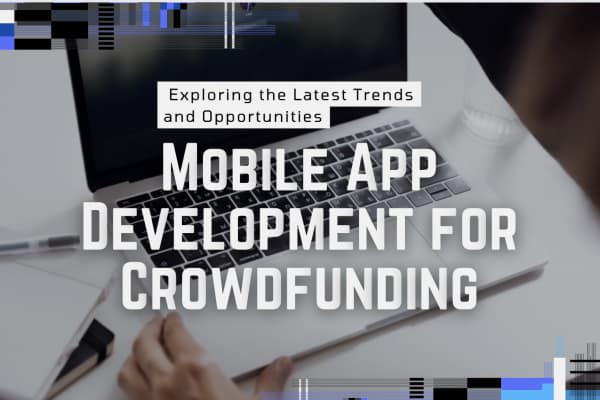 Mobile App Development for Crowdfunding: Exploring the Latest Trends and Opportunities